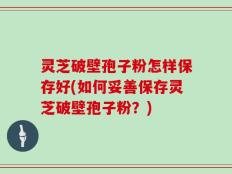 灵芝破壁孢子粉怎样保存好(如何妥善保存灵芝破壁孢子粉？)