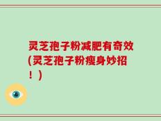 灵芝孢子粉减肥有奇效(灵芝孢子粉瘦身妙招！)