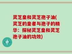 灵芝皇和灵芝孢子油(灵芝的皇者与孢子的精华：探秘灵芝皇和灵芝孢子油的功效)