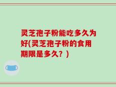 灵芝孢子粉能吃多久为好(灵芝孢子粉的食用期限是多久？)