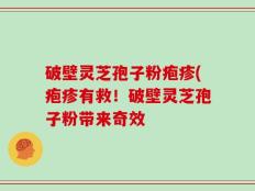 破壁灵芝孢子粉疱疹(疱疹有救！破壁灵芝孢子粉带来奇效