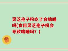 灵芝孢子粉吃了会瞌睡吗(食用灵芝孢子粉会导致嗜睡吗？)
