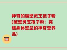 神奇的破壁灵芝孢子粉(破壁灵芝孢子粉：突破身体壁垒的神奇营养品)