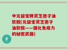 中元益宝牌灵芝孢子油软胶(元益宝灵芝孢子油软胶——强化免疫力的秘密武器)