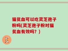 猫贫血可以吃灵芝孢子粉吗(灵芝孢子粉对猫贫血有效吗？)