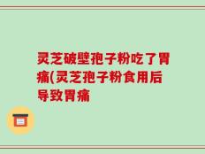灵芝破壁孢子粉吃了胃痛(灵芝孢子粉食用后导致胃痛