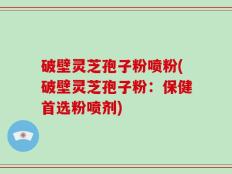 破壁灵芝孢子粉喷粉(破壁灵芝孢子粉：保健首选粉喷剂)