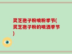 灵芝孢子粉喷粉季节(灵芝孢子粉的喷洒季节)