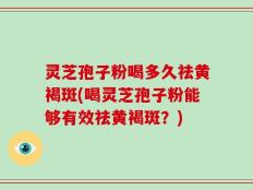 灵芝孢子粉喝多久祛黄褐斑(喝灵芝孢子粉能够有效祛黄褐斑？)