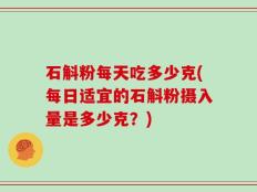 石斛粉每天吃多少克(每日适宜的石斛粉摄入量是多少克？)
