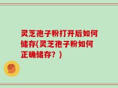 灵芝孢子粉打开后如何储存(灵芝孢子粉如何正确储存？)