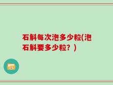 石斛每次泡多少粒(泡石斛要多少粒？)