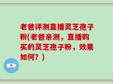 老爸评测直播灵芝孢子粉(老爸亲测，直播购买的灵芝孢子粉，效果如何？)