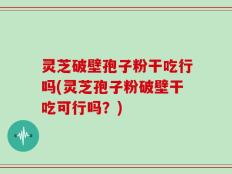灵芝破壁孢子粉干吃行吗(灵芝孢子粉破壁干吃可行吗？)