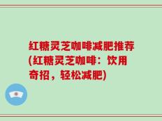 红糖灵芝咖啡减肥推荐(红糖灵芝咖啡：饮用奇招，轻松减肥)