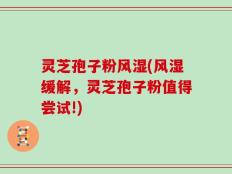 灵芝孢子粉风湿(风湿缓解，灵芝孢子粉值得尝试!)