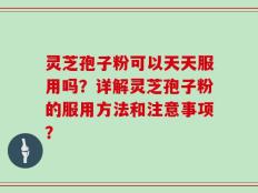 灵芝孢子粉可以天天服用吗？详解灵芝孢子粉的服用方法和注意事项？