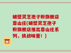 破壁灵芝孢子粉旗舰店靠山庄(破壁灵芝孢子粉旗舰店推出靠山庄系列，挑战味蕾！)