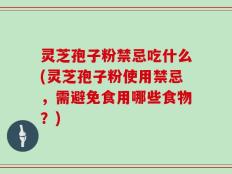 灵芝孢子粉禁忌吃什么(灵芝孢子粉使用禁忌，需避免食用哪些食物？)