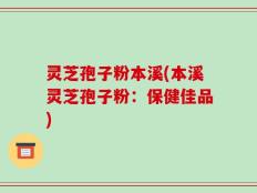 灵芝孢子粉本溪(本溪灵芝孢子粉：保健佳品)