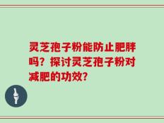 灵芝孢子粉能防止肥胖吗？探讨灵芝孢子粉对减肥的功效？