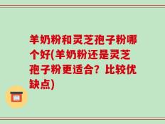 羊奶粉和灵芝孢子粉哪个好(羊奶粉还是灵芝孢子粉更适合？比较优缺点)