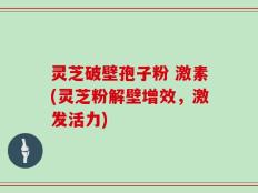 灵芝破壁孢子粉 激素(灵芝粉解壁增效，激发活力)