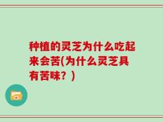 种植的灵芝为什么吃起来会苦(为什么灵芝具有苦味？)