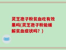 灵芝孢子粉贫血吃有效果吗(灵芝孢子粉能缓解贫血症状吗？)
