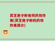 灵芝孢子粉有何药效作用(灵芝孢子粉的药效作用简介)