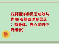 石斛西洋参灵芝功效与作用(石斛西洋参灵芝：益身体、养心灵的中药组合)