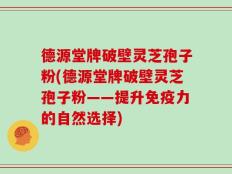 德源堂牌破壁灵芝孢子粉(德源堂牌破壁灵芝孢子粉——提升免疫力的自然选择)