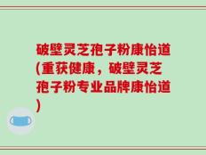 破壁灵芝孢子粉康怡道(重获健康，破壁灵芝孢子粉专业品牌康怡道)
