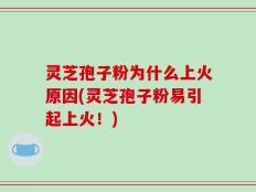 灵芝孢子粉为什么上火原因(灵芝孢子粉易引起上火！)