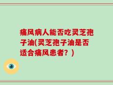 痛风病人能否吃灵芝孢子油(灵芝孢子油是否适合痛风患者？)