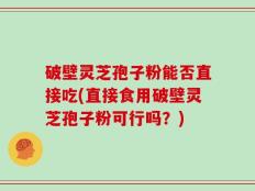 破壁灵芝孢子粉能否直接吃(直接食用破壁灵芝孢子粉可行吗？)