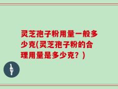 灵芝孢子粉用量一般多少克(灵芝孢子粉的合理用量是多少克？)