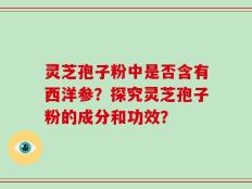 灵芝孢子粉中是否含有西洋参？探究灵芝孢子粉的成分和功效？