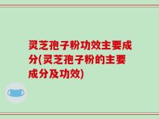 灵芝孢子粉功效主要成分(灵芝孢子粉的主要成分及功效)