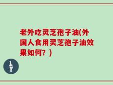 老外吃灵芝孢子油(外国人食用灵芝孢子油效果如何？)