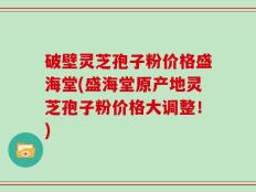 破壁灵芝孢子粉价格盛海堂(盛海堂原产地灵芝孢子粉价格大调整！)