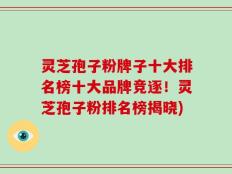 灵芝孢子粉牌子十大排名榜十大品牌竞逐！灵芝孢子粉排名榜揭晓)