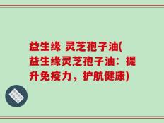 益生缘 灵芝孢子油(益生缘灵芝孢子油：提升免疫力，护航健康)