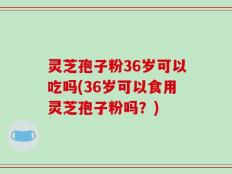 灵芝孢子粉36岁可以吃吗(36岁可以食用灵芝孢子粉吗？)