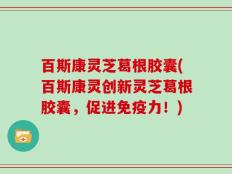 百斯康灵芝葛根胶囊(百斯康灵创新灵芝葛根胶囊，促进免疫力！)