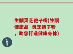 生酮灵芝孢子粉(生酮健康品  灵芝孢子粉，助您打造健康身体)