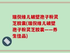 瑞倪维儿破壁孢子粉灵芝胶囊(瑞倪维儿破壁孢子粉灵芝胶囊——养生佳品)