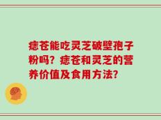 痣苍能吃灵芝破壁孢子粉吗？痣苍和灵芝的营养价值及食用方法？