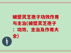 破壁灵芝孢子功效作用与主治(破壁灵芝孢子：功效、主治及作用大全)