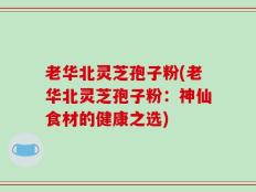 老华北灵芝孢子粉(老华北灵芝孢子粉：神仙食材的健康之选)